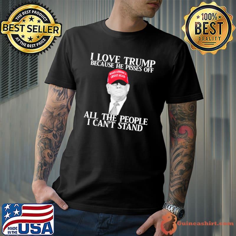 I Love Trump Because He Pisses Off All The People I Can't Stand Trump Shirt