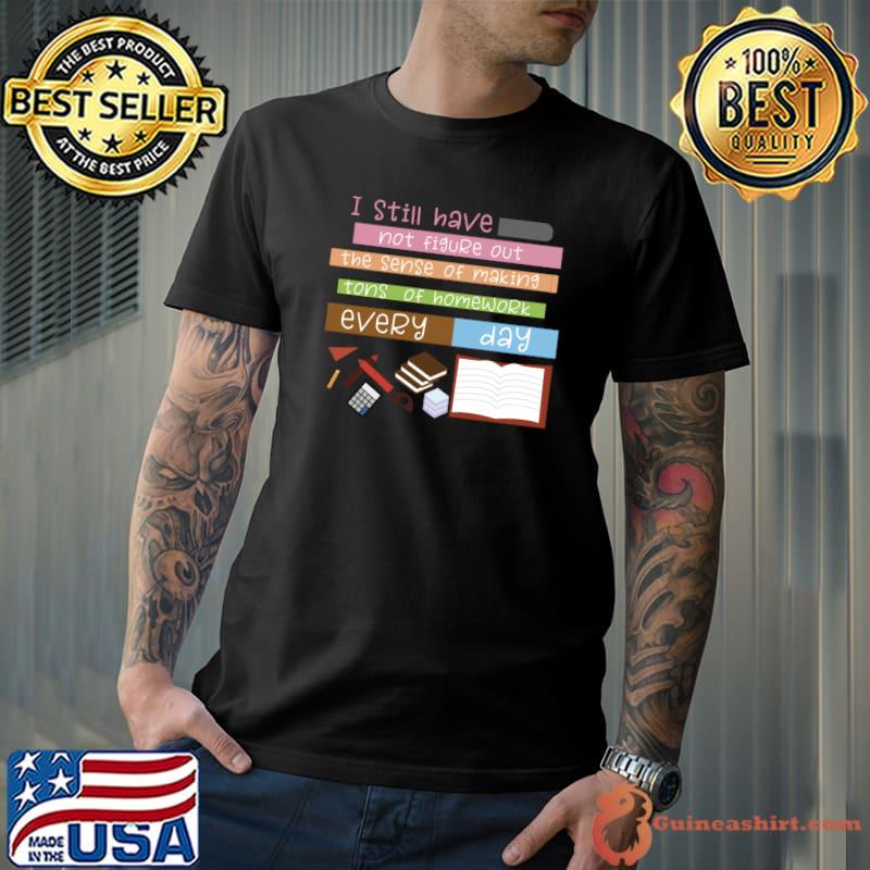 I still have not figure out the sense of making tons of homework book T-Shirt