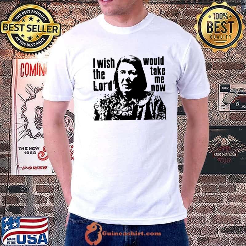 I wish the lord would take me now shirt