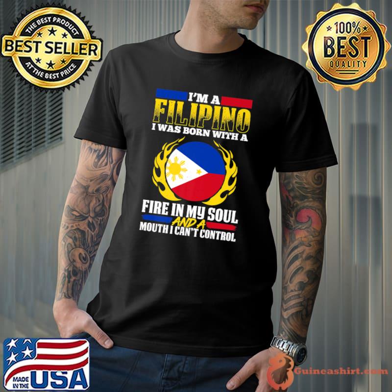 I'm a filipino i was born with a fire in my soul and a mouth i can't control T-Shirt