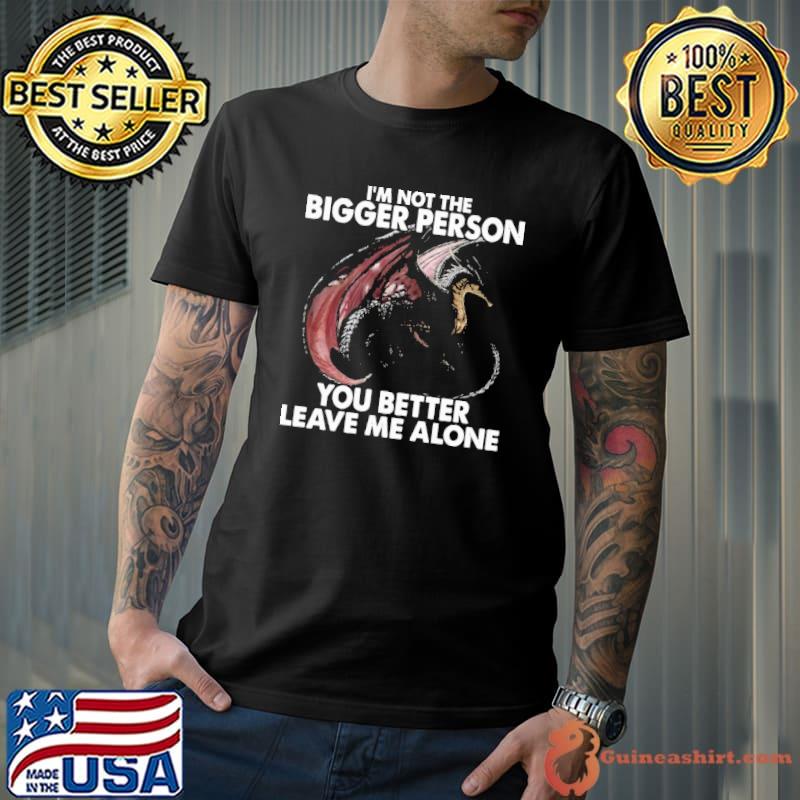 I'm Not The Bigger Person you better leave me alone dragon shirt