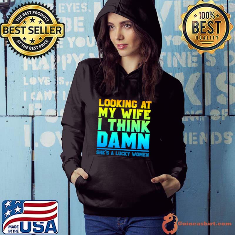 Looking at my wife I think damn she's a lucky women T-Shirt Hoodie