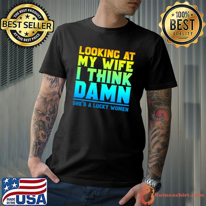 Looking at my wife I think damn she's a lucky women T-Shirt