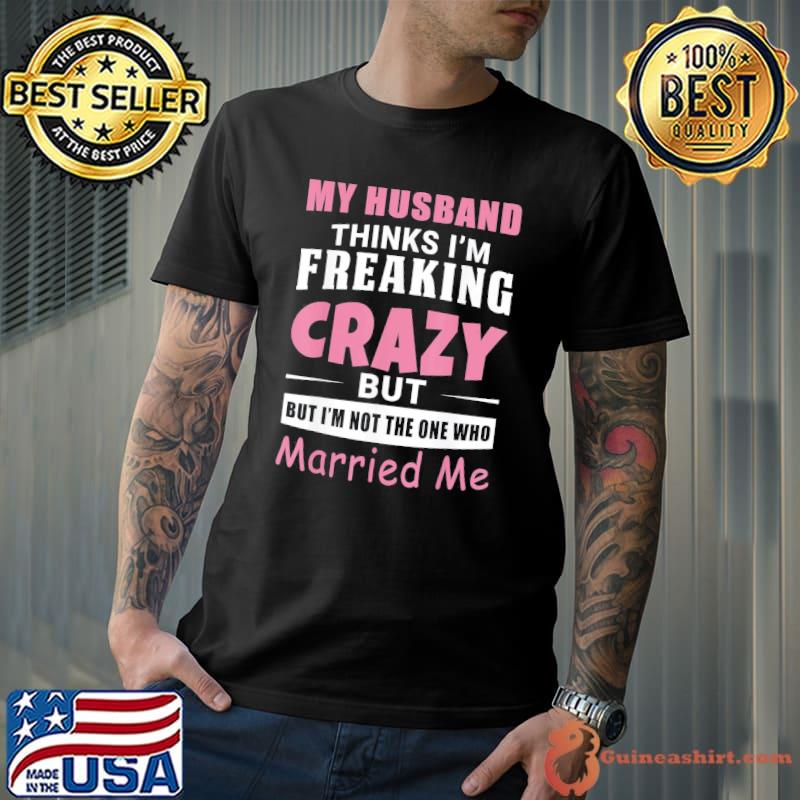 My husband thinks I'm crazy but I'm not the one who married me shirt