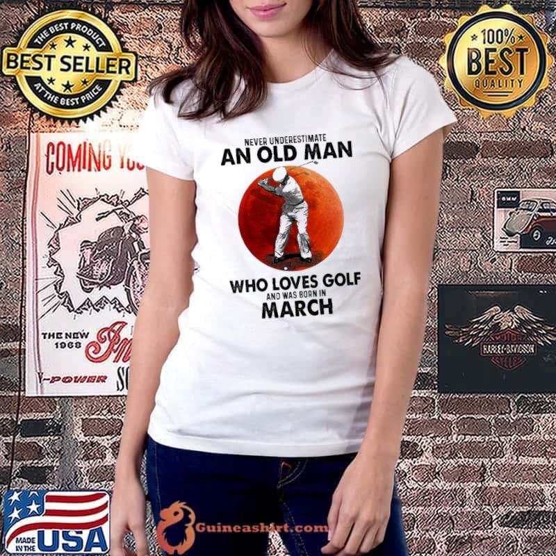 Never Underestimate An Old Man Who Loves Golf And Was Born In March Shirt Ladiestee