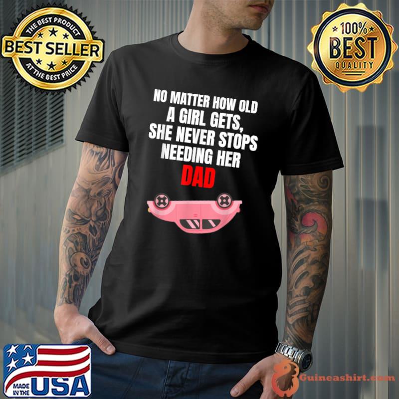 No matter how old a girl gets she never stop's needing her dad car T-Shirt