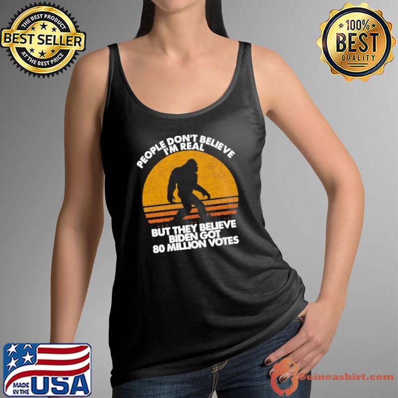 People Don't Believe I'm Real But They Believe Biden Got 80 Million Votes Shirt Tank Top