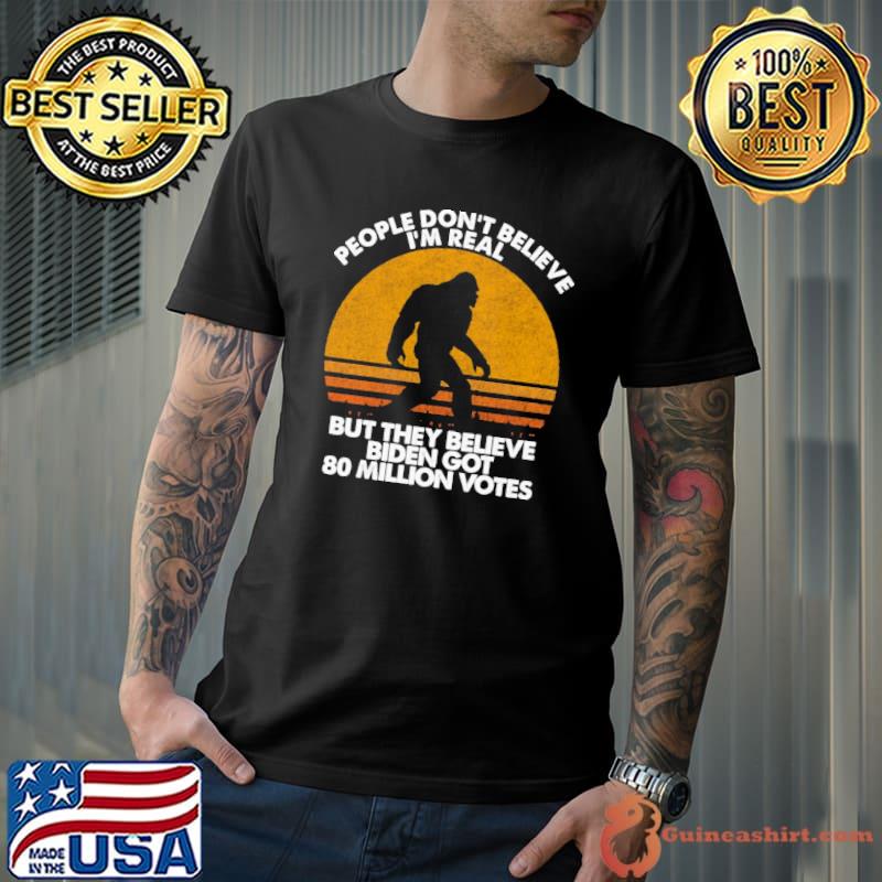 People Don't Believe I'm Real But They Believe Biden Got 80 Million Votes Shirt