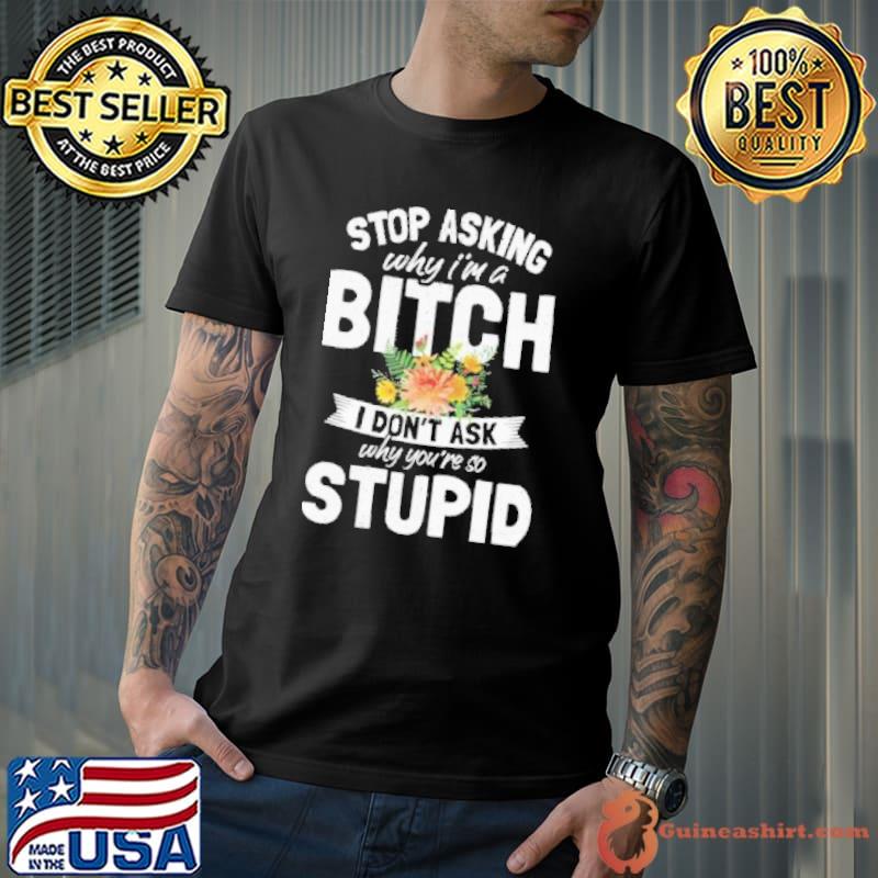 Stop asking why I'm a bitch I don't ask why youre so stupid gift shortsleeve shirt