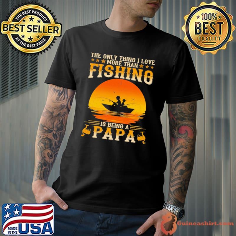The only thing I love more than fishing is being a papa Shirt