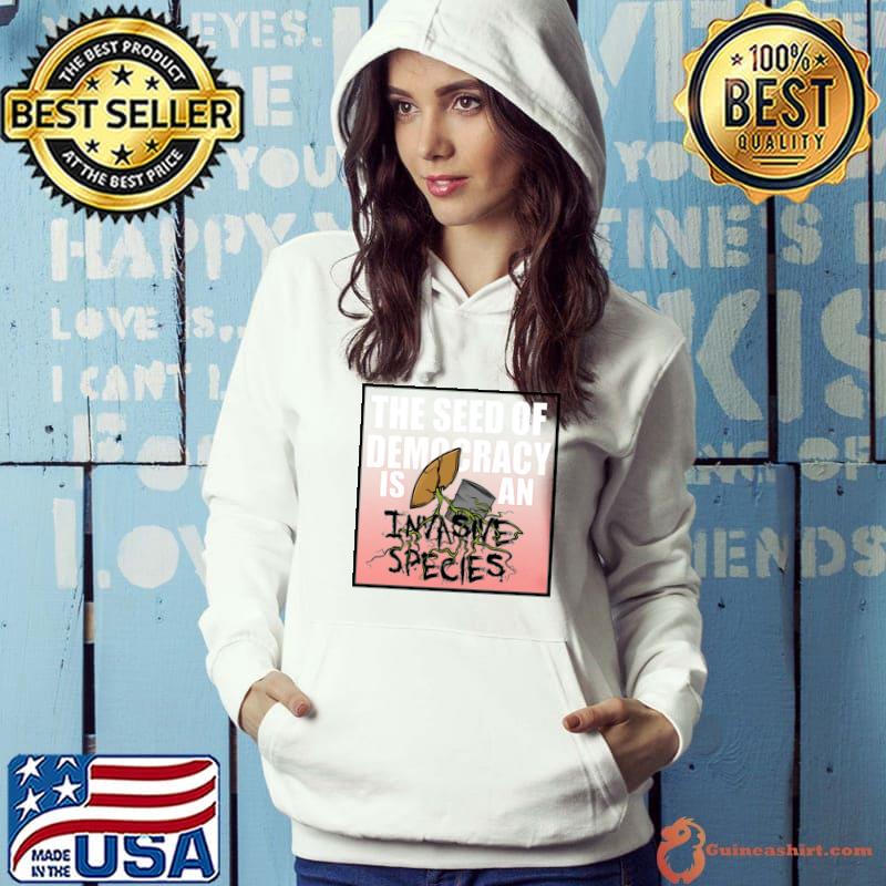 The Seed Of Democracy Is An Invasive Species T-Shirt Hoodie