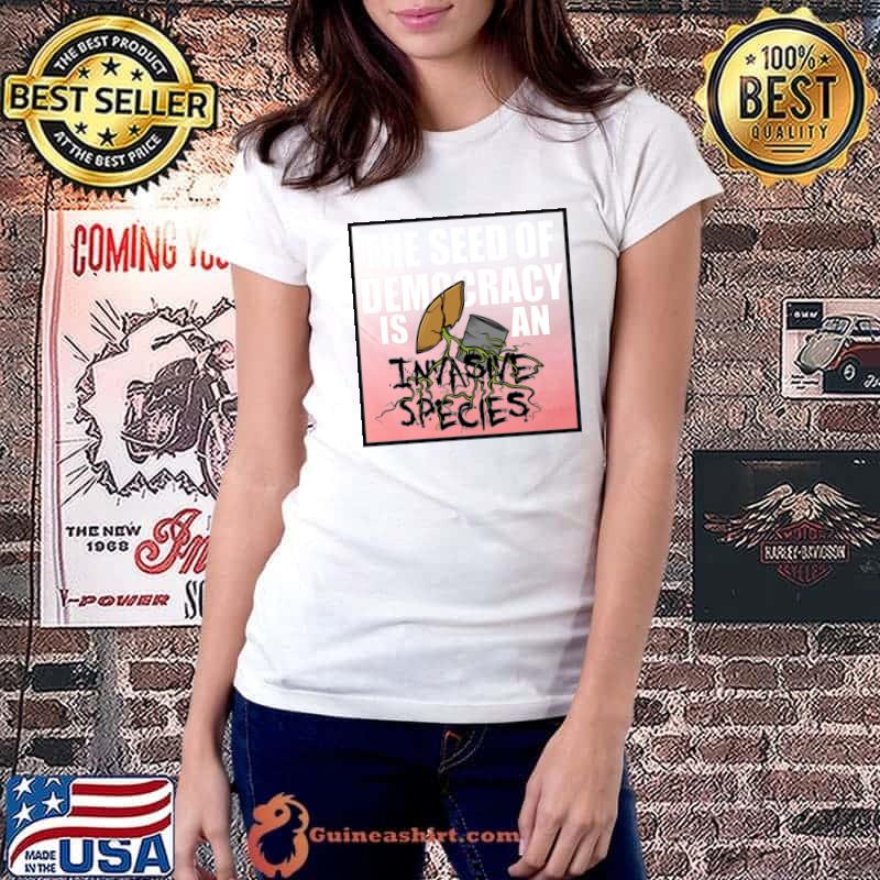 The Seed Of Democracy Is An Invasive Species T-Shirt Ladiestee