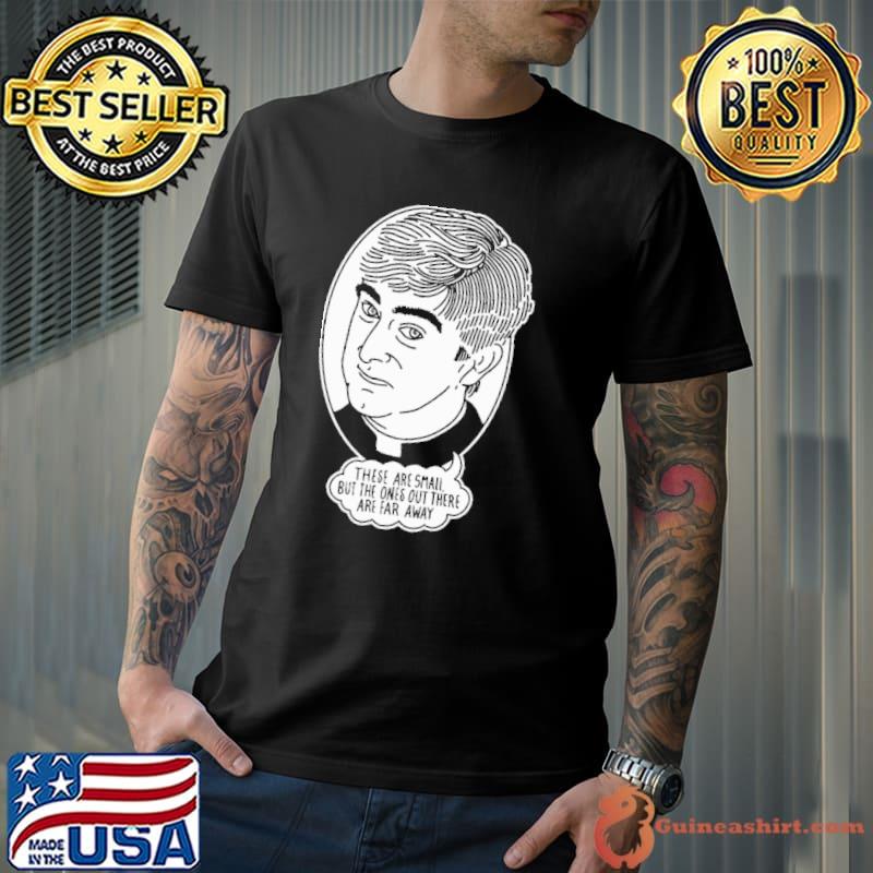 These are small bbut ones out there are far away shirt
