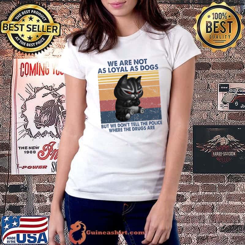 We are not as loyal as dogs but we don't tell the police where the drugs are cat s Ladiestee