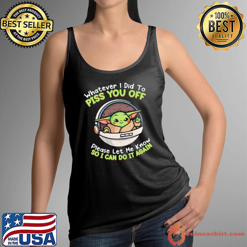 Whatever I did to piss you off let me know so I can do it baby yoda s Tank Top