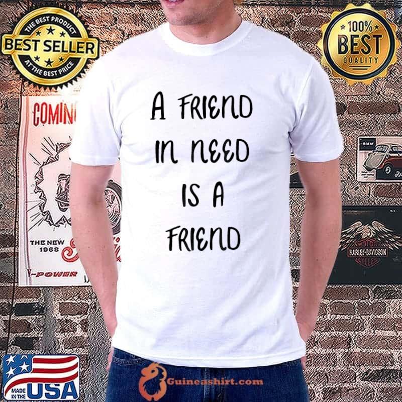 A friend in need is a friend classic shirt