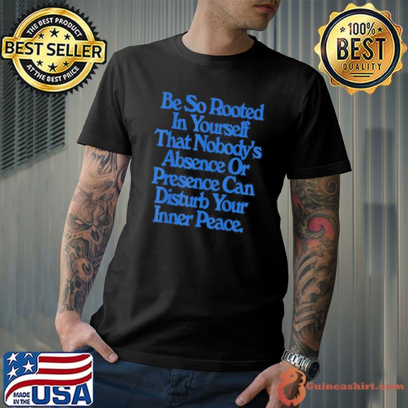Be So Rooted In Yourself That Nobody Absence Or Presence classic Shirt