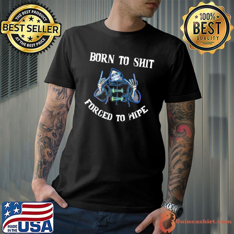 Born to shit forced to wipe born skeleton skull classic shirt