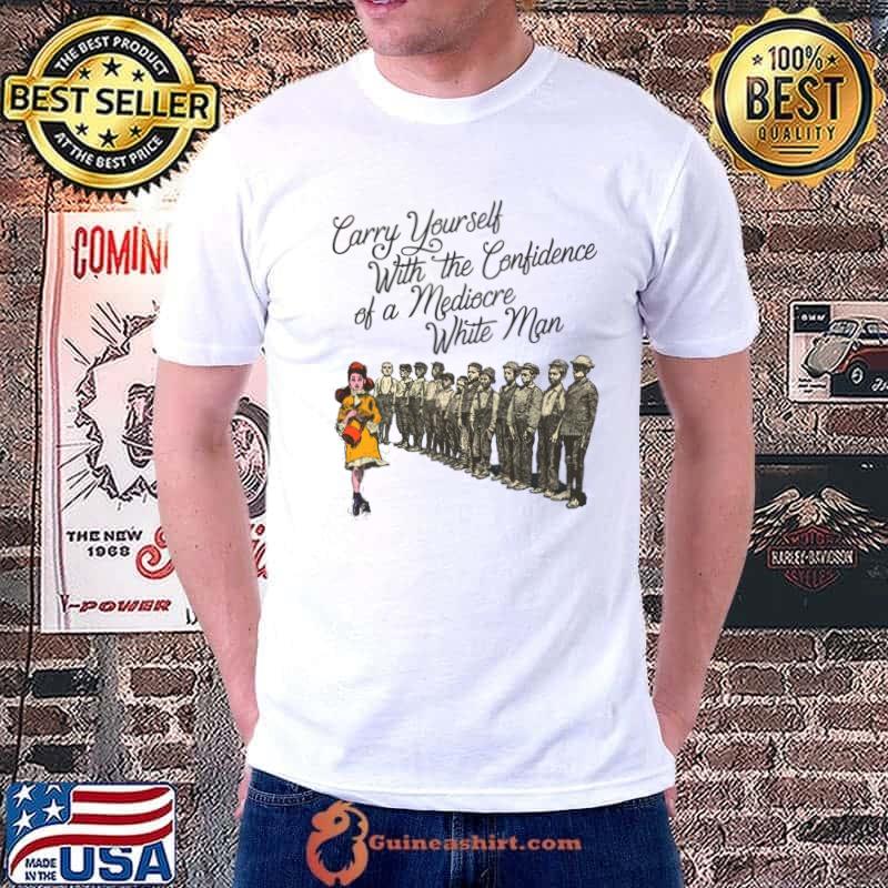 Carry Yourself With the Confidence Of A Mediocre White Man T-Shirt
