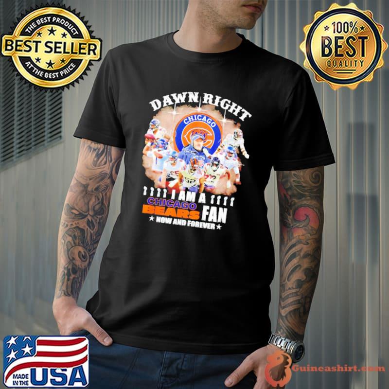 Dawn right I am a Chicago Bears fan now and forever shirt