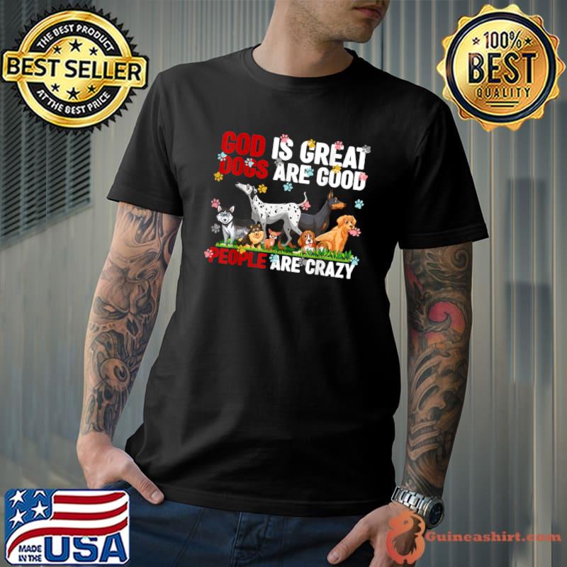 Dogs God Is Great Dogs Are Good And People Are Crazy T-Shirt