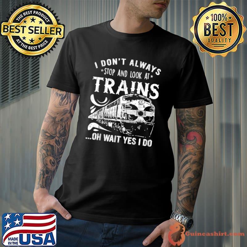 I Don't Always Stop And Look At Trains Oh Wait Yes I Do T-Shirt