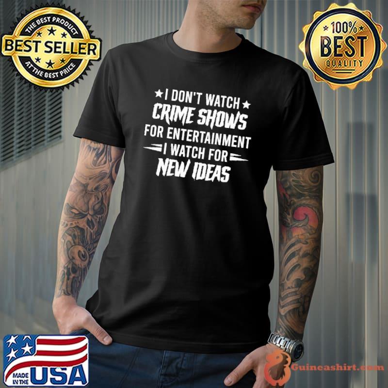 I Don't Watch Crime Shows For Entertainment I Watch For New Ideas Shirt