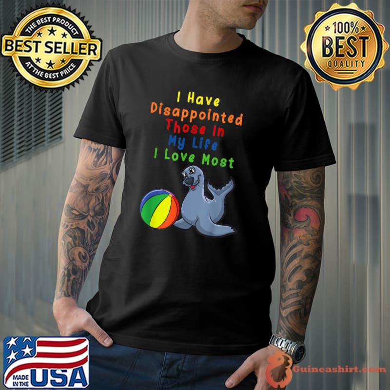I Have Disappointed Those In My Life I Love Most Seal Ball T-Shirt