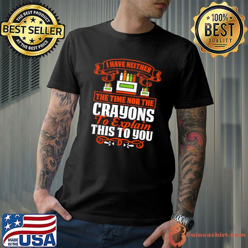 I Have Neither The Time Nor The Crayons To Explain Quote T-Shirt