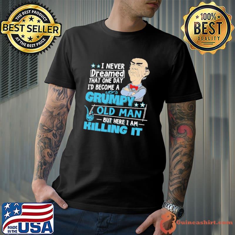 I never dreamed that one day become grumpy old man I am killing it shirt