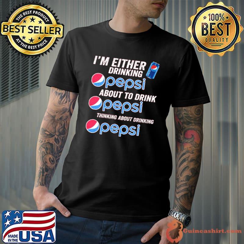 I'm either drinking about to drink thinking pepsi shirt