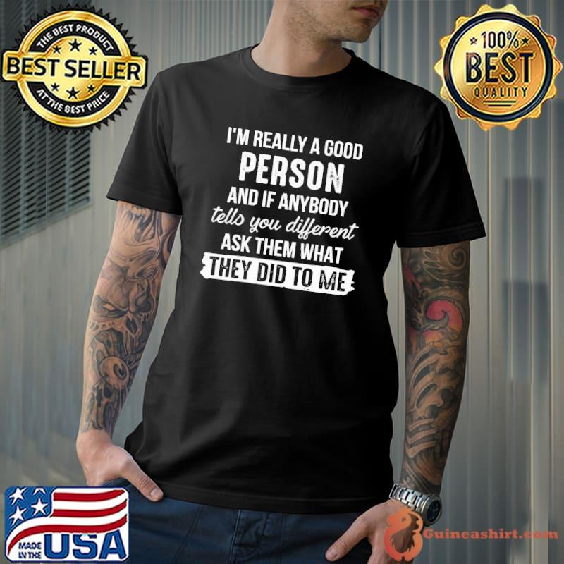 I'm Really A Good Person And If Anybody Tells You Different Ask THem What THey Did To Me Shirt