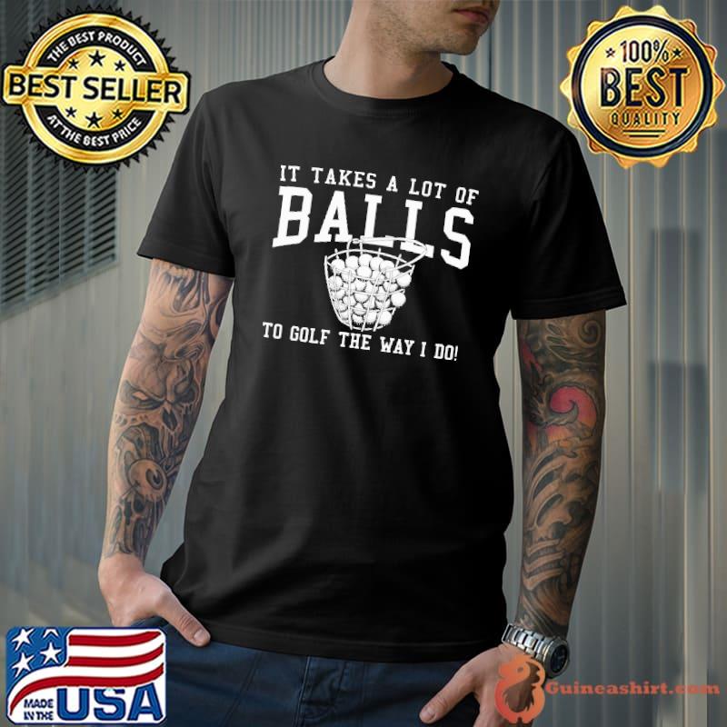 It Takes A Lot Of Balls To Golf The Way I Do Shirt