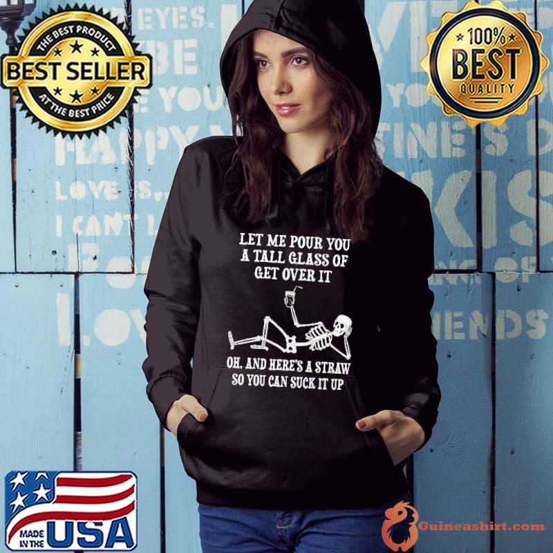 Let Me Pour You A Tall Glass Of Get Over It Skull Shirt Hoodie