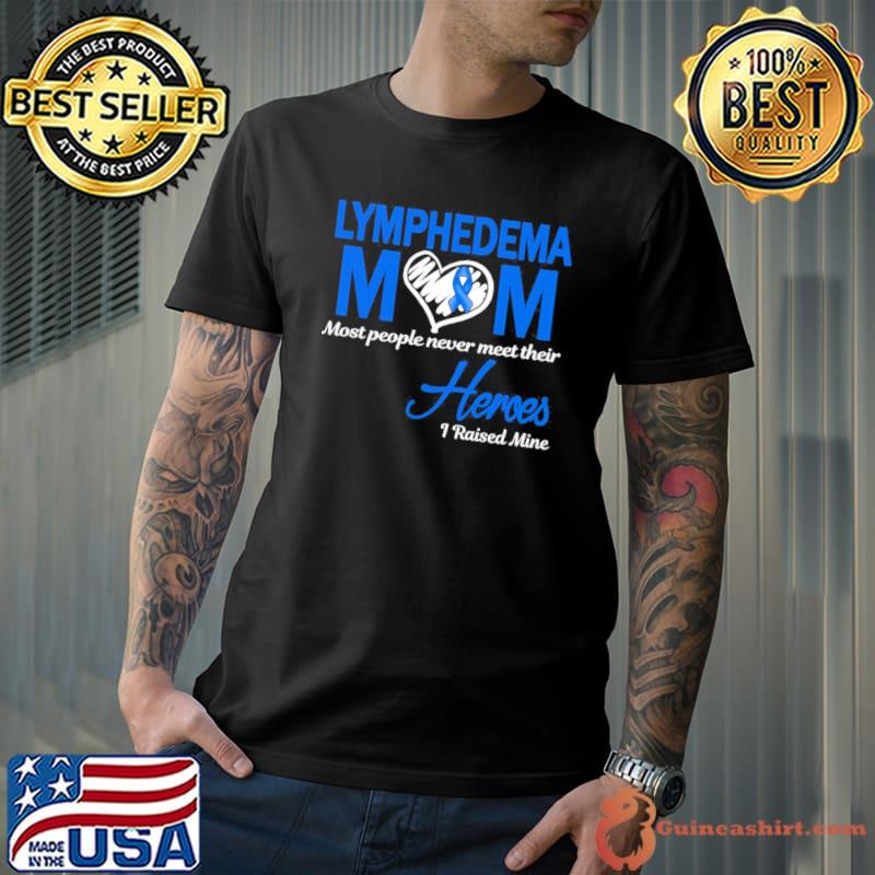 Lymphedema mom most people never meet their heroes I raised mine classic shirt