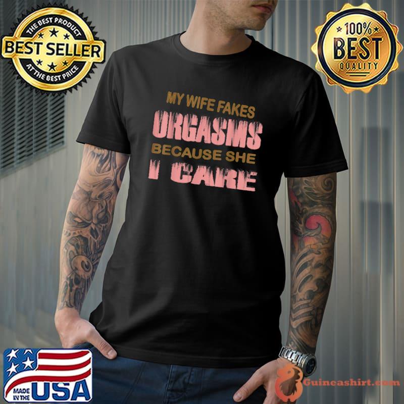 My wife fakes orgasms because she thinks i care T-Shirt
