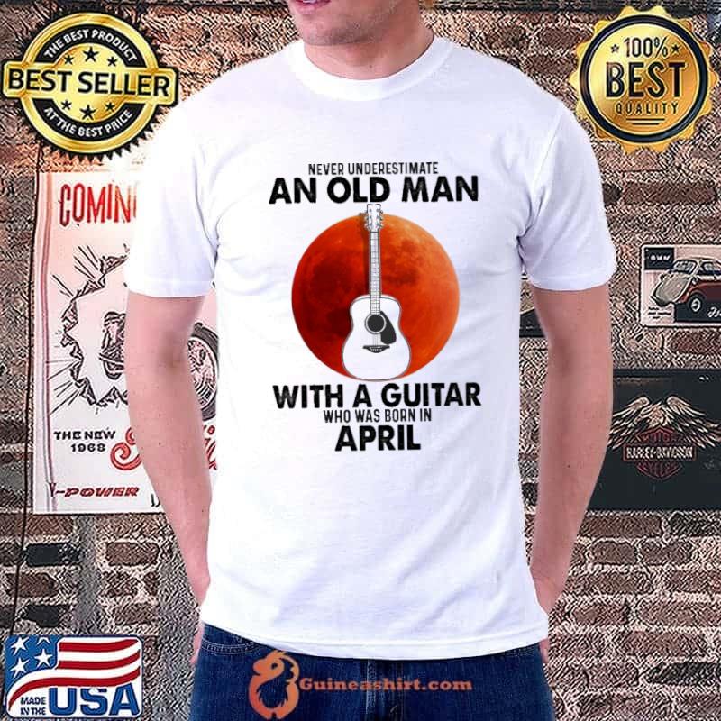 Never underestimate an old man with a guitar was born in april shirt