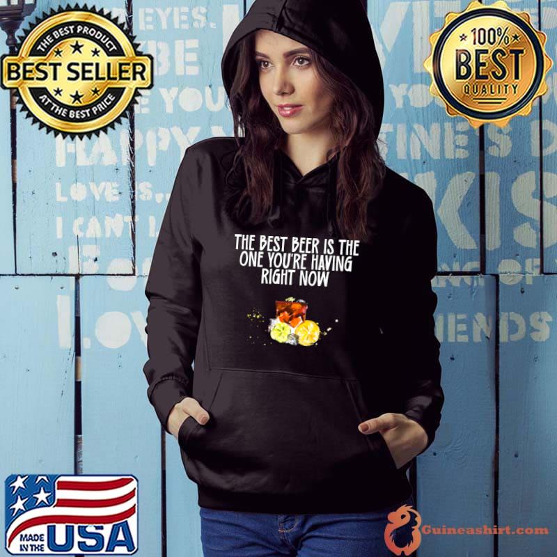 The Best Beer Is the One You're Having Right Now T-Shirt Hoodie