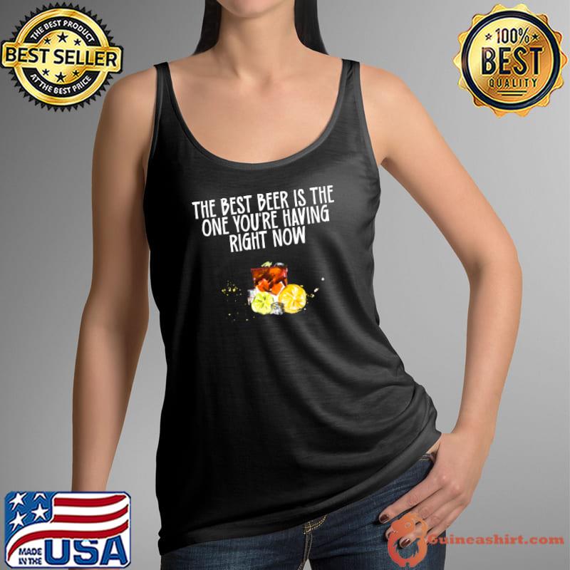 The Best Beer Is the One You're Having Right Now T-Shirt Tank Top