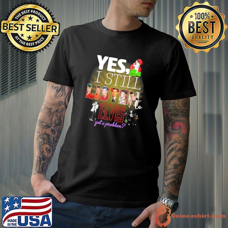 Yes I Still Listen Elvis Got A Problem Shirt
