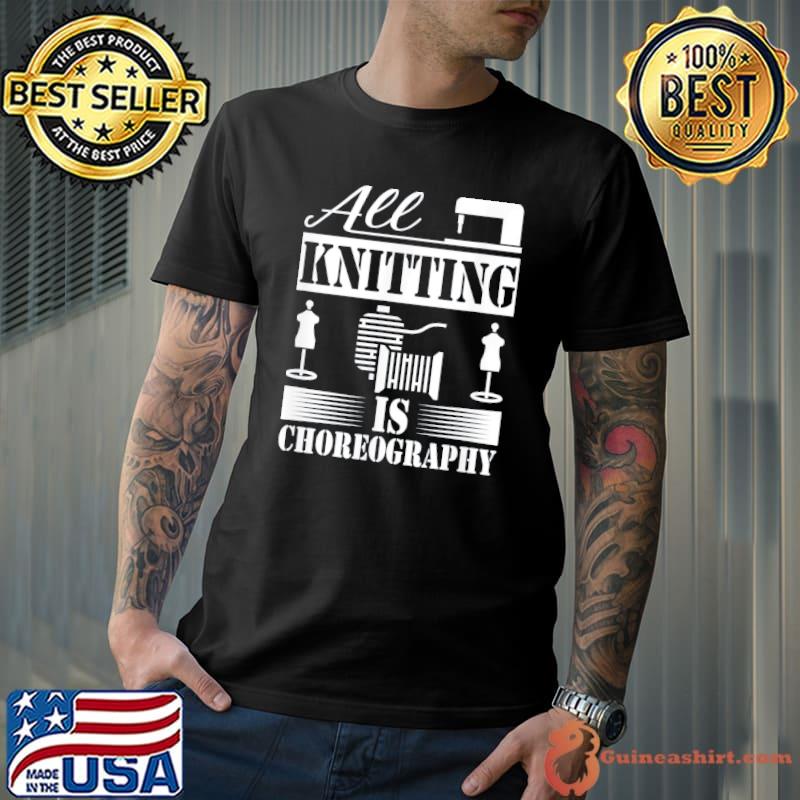 All knitting is choreography cool knitting quote classic shirt