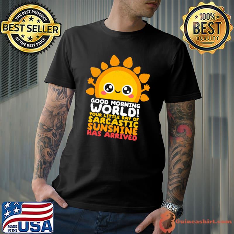 Good morning world your little ray of sarcastic sunshine has arrived classic shirt
