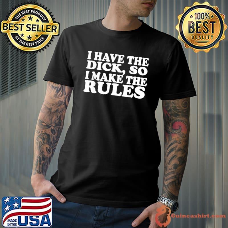 I have the dick so I make the rules classic shirt