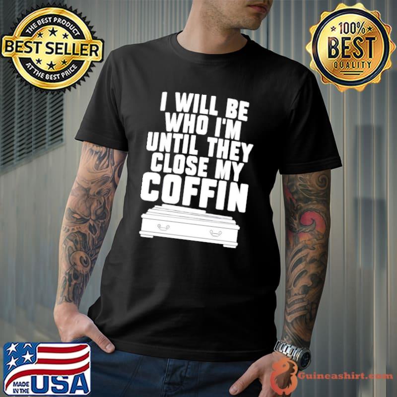 I will be who I’m until they close my coffin classic shirt