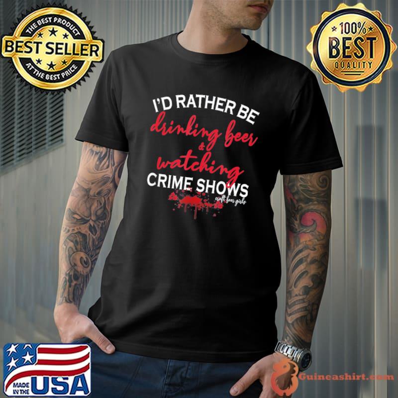 I'd rather be drinking beer and watching crime shows classic shirt