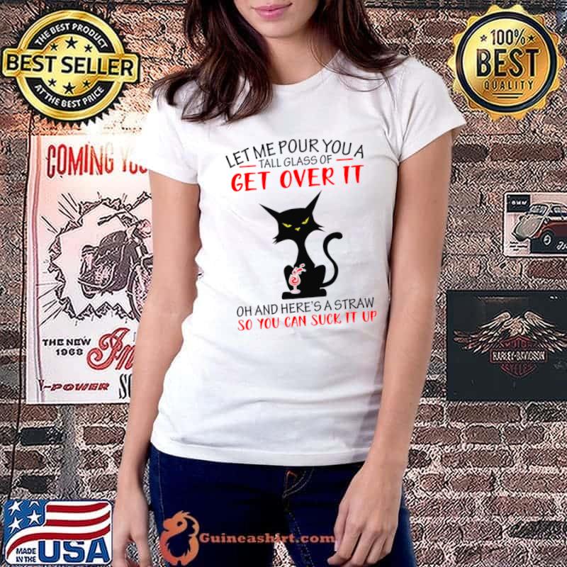 Let me pour you a tall glass of get over it and here's a straw you can suck black cat T-Shirt Ladiestee