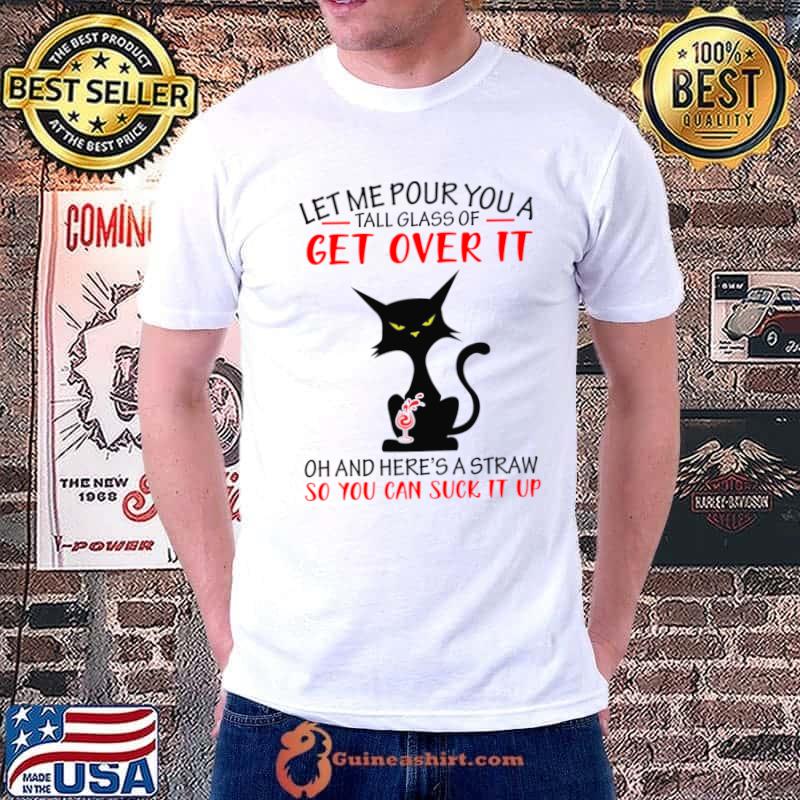 Let me pour you a tall glass of get over it and here's a straw you can suck black cat T-Shirt