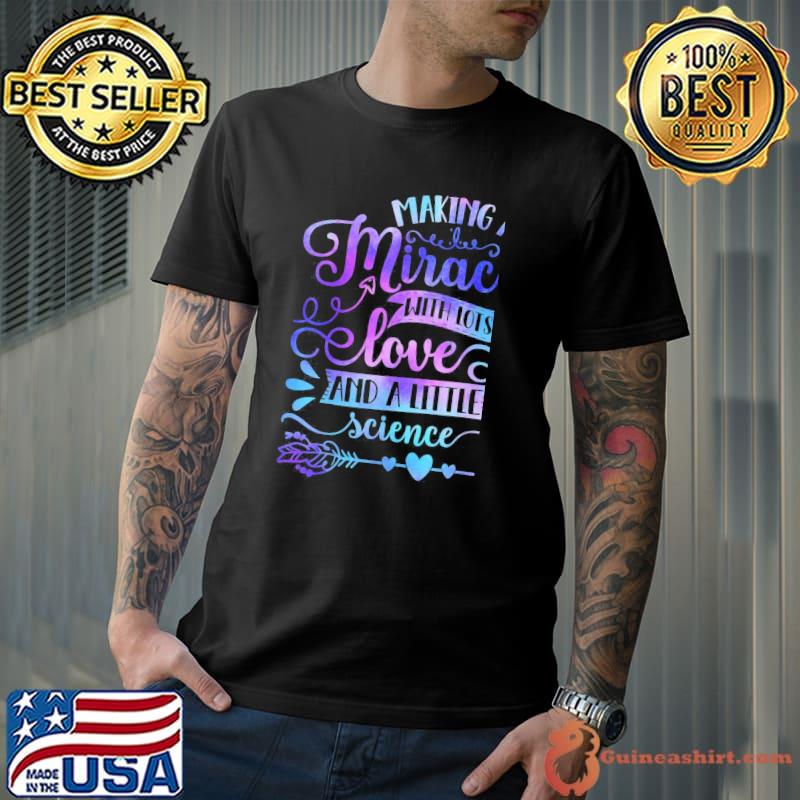 Making a miracle with love and science ivf mom transfer day classic shirt