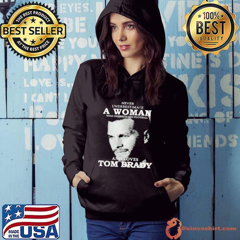 Never underestimate a woman who understands football and loves Tom Brady  shirt, hoodie, sweater, long sleeve and tank top