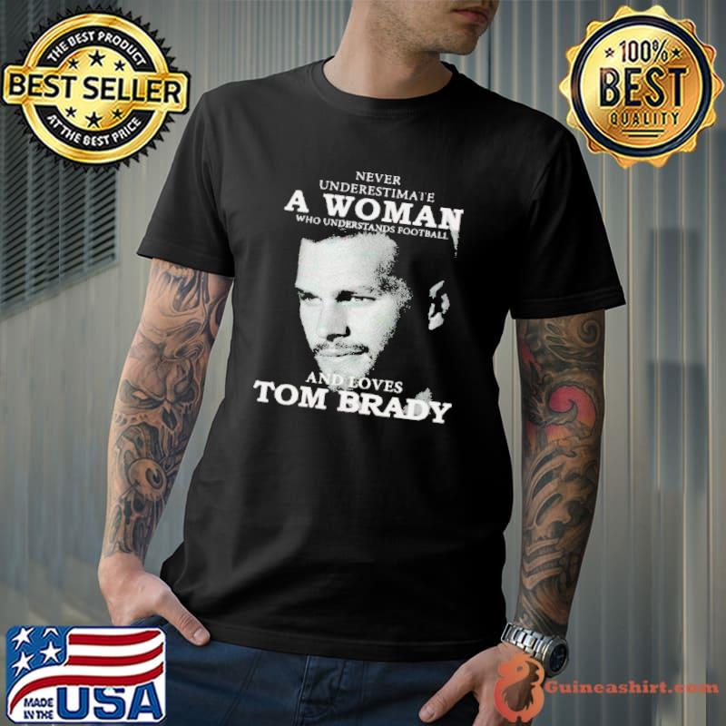 Never Underestimate A Woman, who Understands Football, and Loves, tom Brady  Shirt